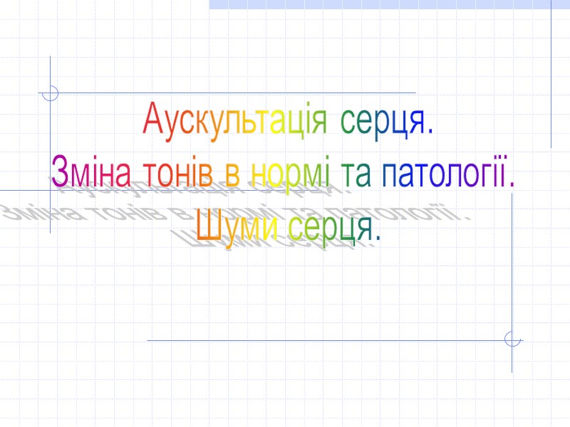 Аускультація серця. Зміна тонів в нормі та патології.  Шуми серця.